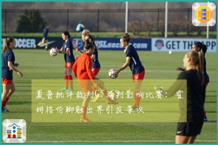 夏普批评裁判G5漏判影响比赛：霍姆格伦脚触出界引发争议