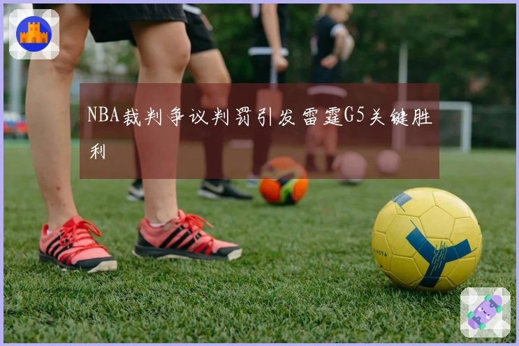 NBA裁判争议判罚引发雷霆G5关键胜利