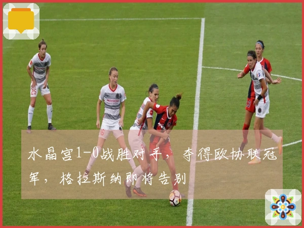 水晶宫1-0战胜对手，夺得欧协联冠军，格拉斯纳即将告别